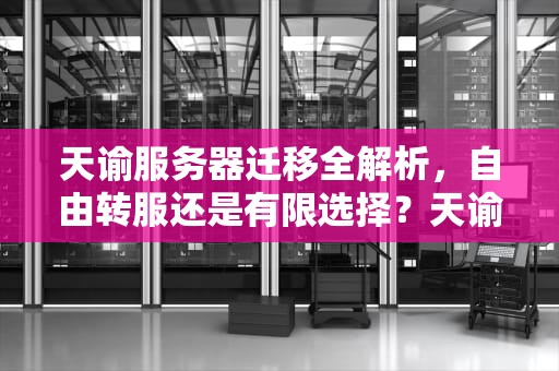 天谕服务器迁移全解析，自由转服还是有限选择？天谕能更换服务器吗知乎