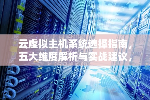 云虚拟主机系统选择指南，五大维度解析与实战建议，云虚拟主机怎么选择系统版本