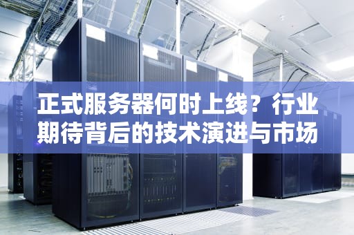 正式服务器何时上线？行业期待背后的技术演进与市场博弈，什么时候上市正式服务器