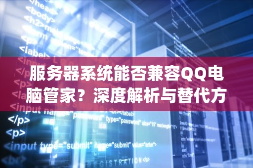 服务器系统能否兼容QQ电脑管家？深度解析与替代方案探讨，服务器系统支持qq电脑管家吗