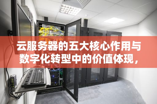 云服务器的五大核心作用与数字化转型中的价值体现，云服务器作用是什么情况下使用