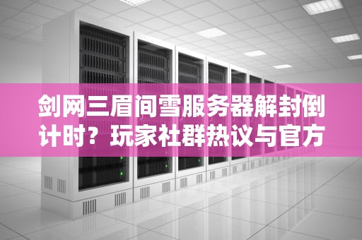 剑网三眉间雪服务器解封倒计时？玩家社群热议与官方动态深度解析，剑网三眉间雪是哪一个任务的剧情