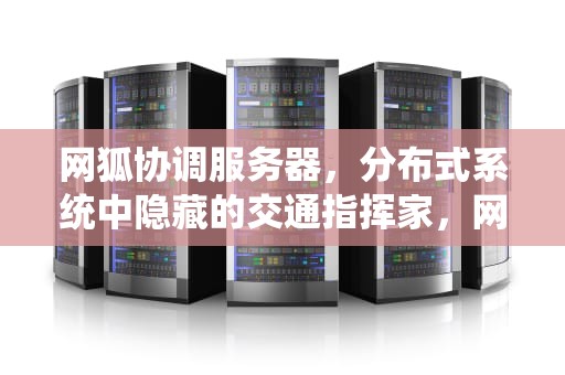 网狐协调服务器，分布式系统中隐藏的交通指挥家，网狐科技有限公司
