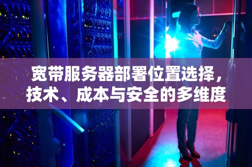 宽带服务器部署位置选择，技术、成本与安全的多维度考量，宽带服务器装在什么位置好