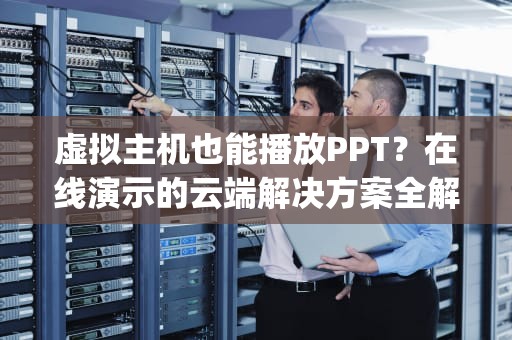 虚拟主机也能播放PPT？在线演示的云端解决方案全解析，虚拟主机播放ppt吗安全吗