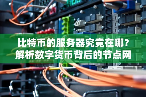 比特币的服务器究竟在哪？解析数字货币背后的节点网络与地理分布，比特币的服务器设置在哪里
