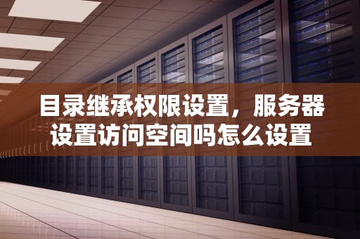 目录继承权限设置，服务器设置访问空间吗怎么设置