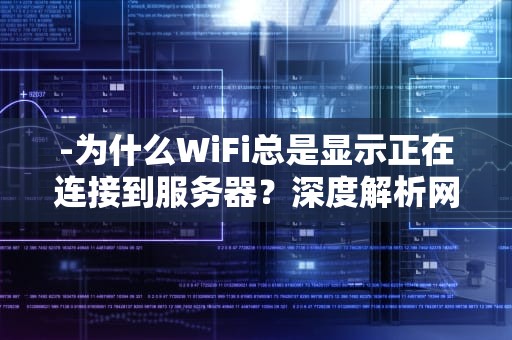 -为什么WiFi总是显示正在连接到服务器？深度解析网络故障背后的技术真相，为什么wifi一直在连接到服务器中