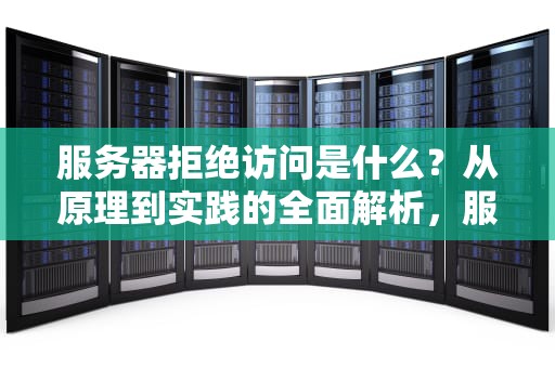 服务器拒绝访问是什么？从原理到实践的全面解析，服务器拒绝访问是什么意思