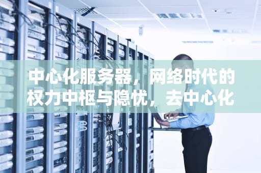 中心化服务器，网络时代的权力中枢与隐忧，去中心化服务器