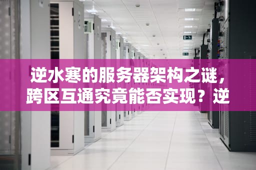 逆水寒的服务器架构之谜，跨区互通究竟能否实现？逆水寒服务器通用吗知乎