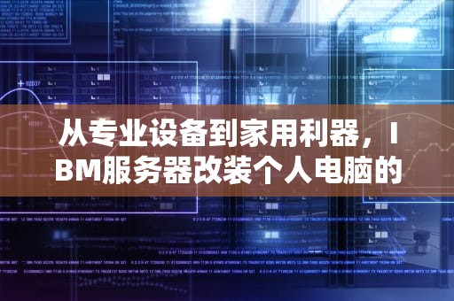从专业设备到家用利器，IBM服务器改装个人电脑的可能性与技术解析，ibm服务器能改装成电脑吗