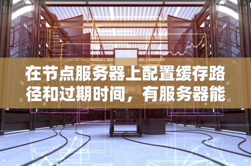 在节点服务器上配置缓存路径和过期时间，有服务器能做cdn加速吗