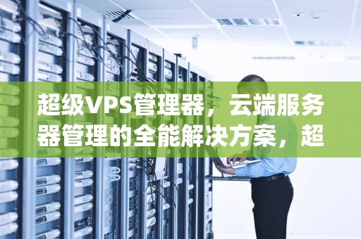 超级VPS管理器，云端服务器管理的全能解决方案，超级vps管理器干什么用的啊