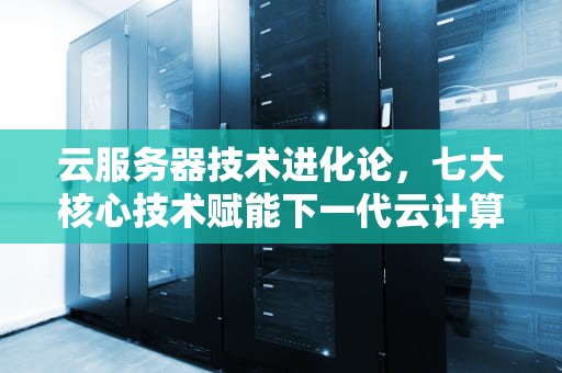 云服务器技术进化论，七大核心技术赋能下一代云计算，云服务器带什么技术最好用
