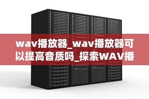 wav播放器_wav播放器可以提高音质吗_探索WAV播放器的奇妙世界