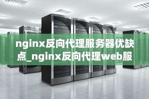 nginx反向代理服务器优缺点_nginx反向代理web服务器_深入理解Nginx反向代理服务器的优缺点