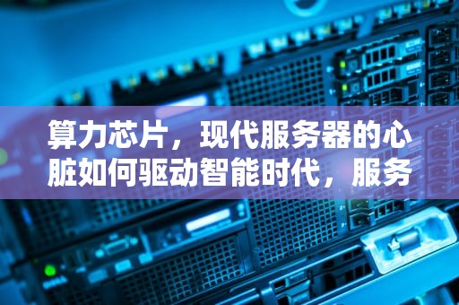 算力芯片，现代服务器的心脏如何驱动智能时代，服务器的算力一般是多少
