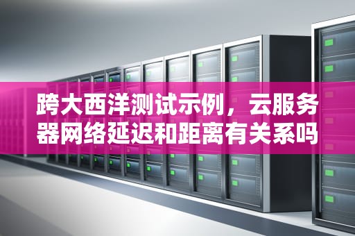 跨大西洋测试示例，云服务器网络延迟和距离有关系吗知乎