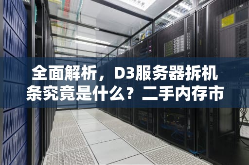 全面解析，D3服务器拆机条究竟是什么？二手内存市场的技术秘密与选购指南，d3服务器拆机条是什么意思啊