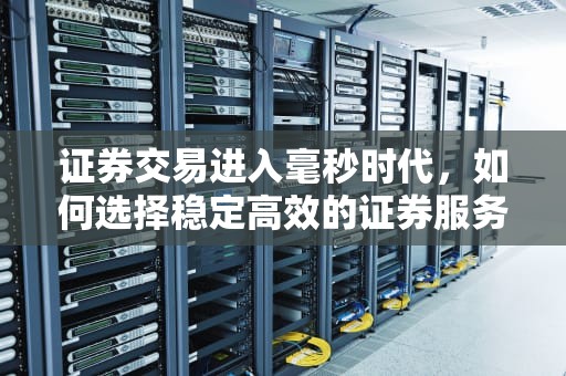证券交易进入毫秒时代，如何选择稳定高效的证券服务器？什么证券服务器好用点