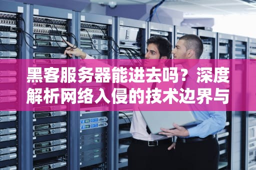 黑客服务器能进去吗？深度解析网络入侵的技术边界与法律禁区，黑客服务器能进去吗知乎