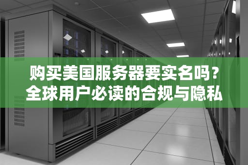 购买美国服务器要实名吗？全球用户必读的合规与隐私指南，购买美国服务器要实名吗安全吗