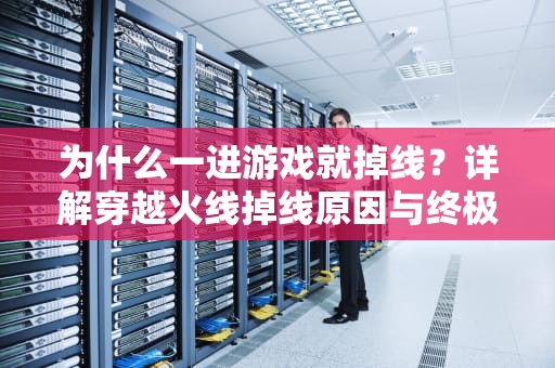 为什么一进游戏就掉线？详解穿越火线掉线原因与终极解决方案，为什么cf一进服务器就掉线了