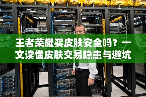 王者荣耀买皮肤安全吗？一文读懂皮肤交易隐患与避坑指南，王者服务器买皮肤安全吗知乎