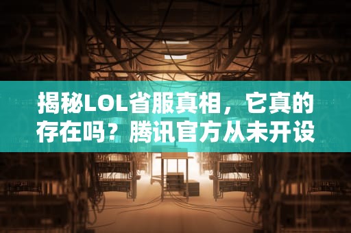 揭秘LOL省服真相，它真的存在吗？腾讯官方从未开设的特殊服务器，lol省服是什么服务器的