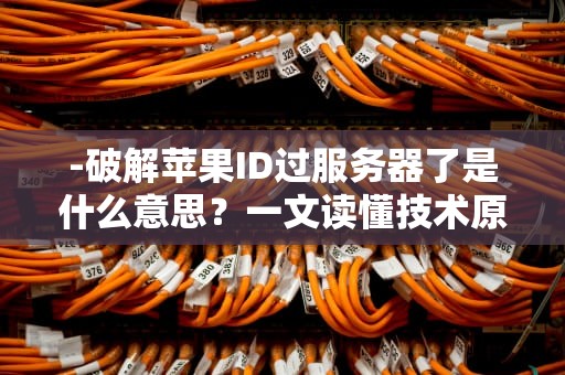 -破解苹果ID过服务器了是什么意思？一文读懂技术原理与法律风险，解锁苹果id过服务器了是什么意思啊