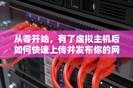 从零开始，有了虚拟主机后如何快速上传并发布你的网站？有了虚拟主机上传网站吗安全吗
