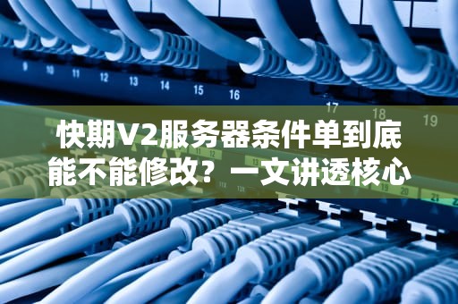 快期V2服务器条件单到底能不能修改？一文讲透核心逻辑与操作技巧，快期条件单怎么设置