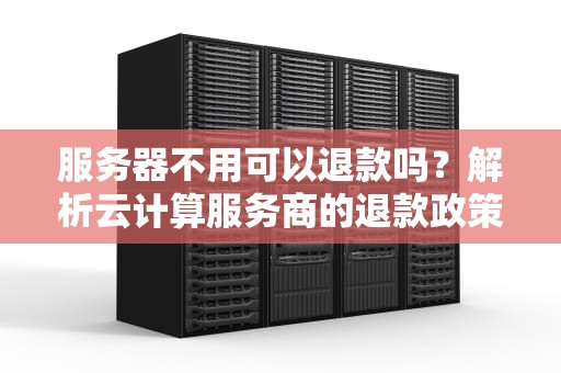 服务器不用可以退款吗？解析云计算服务商的退款政策与用户权益，服务器不用可以退款吗安全吗