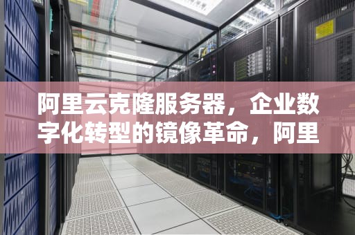 阿里云克隆服务器，企业数字化转型的镜像革命，阿里云克隆服务器是什么意思