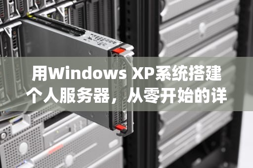 用Windows XP系统搭建个人服务器,从零开始的详细指南与风险提示,xp系统自己电脑怎么做服务器吗安全吗 用Windows XP系统搭建个人服务器,从零开始的详细指南与风险提示,xp系统自己电脑怎么做服务器吗安全吗
