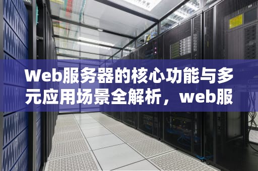 Web服务器的核心功能与多元应用场景全解析，web服务器都有什么用途