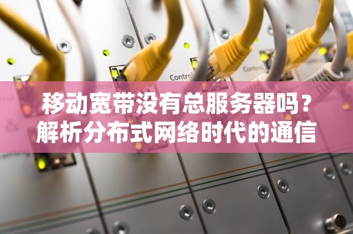 移动宽带没有总服务器吗？解析分布式网络时代的通信革命，移动宽带没有总服务器吗怎么办