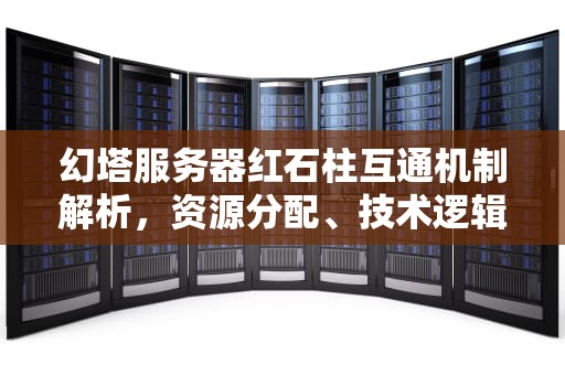 幻塔服务器红石柱互通机制解析，资源分配、技术逻辑与玩家争议，幻塔在石头里面的箱子怎么拿