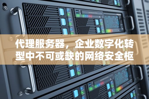 代理服务器，企业数字化转型中不可或缺的网络安全枢纽，公司要代理服务器吗安全吗