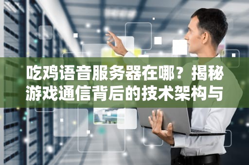吃鸡语音服务器在哪？揭秘游戏通信背后的技术架构与优化逻辑，吃鸡语音服务器在哪里