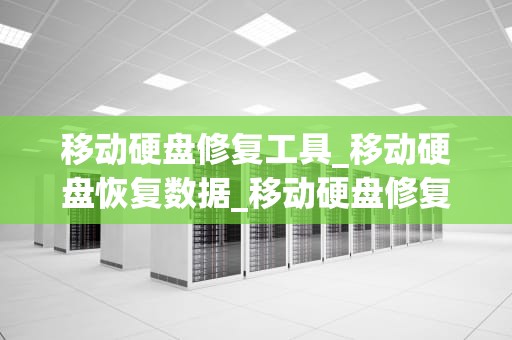 移动硬盘修复工具_移动硬盘恢复数据_移动硬盘修复工具的全面解析