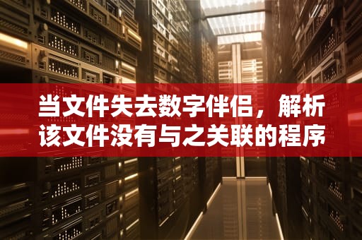 当文件失去数字伴侣，解析该文件没有与之关联的程序背后的技术困境与解决方案，该文件没有与之关联的程序来执行该操作win11