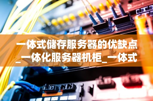 一体式储存服务器的优缺点_一体化服务器机柜_一体式储存服务器的优缺点分析