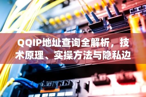 QQIP地址查询全解析，技术原理、实操方法与隐私边界，qqip地址查询定位