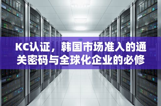KC认证，韩国市场准入的通关密码与全球化企业的必修课，kc认证是什么认证
