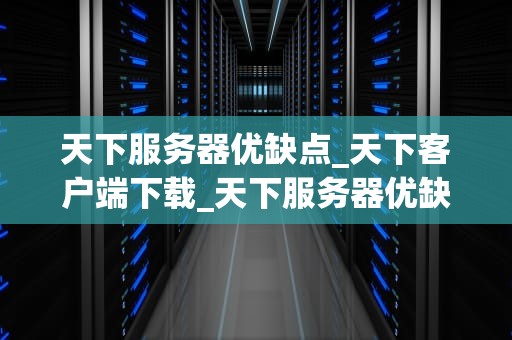 天下服务器优缺点_天下客户端下载_天下服务器优缺点的全面分析
