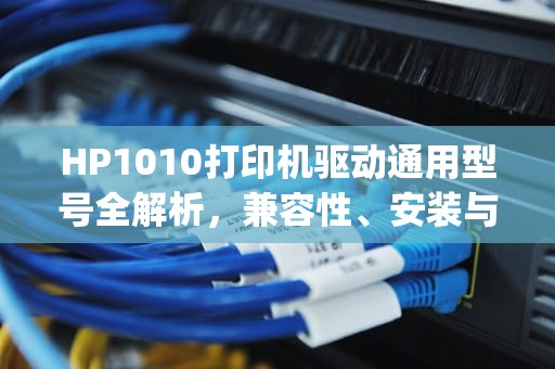 HP1010打印机驱动通用型号全解析，兼容性、安装与疑难解答，hp1010打印机驱动和哪个通用