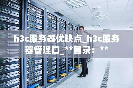 h3c服务器优缺点_h3c服务器管理口_**目录：**