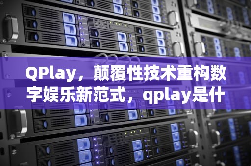 QPlay，颠覆性技术重构数字娱乐新范式，qplay是什么